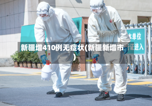 新疆增410例无症状(新疆新增市)-第3张图片