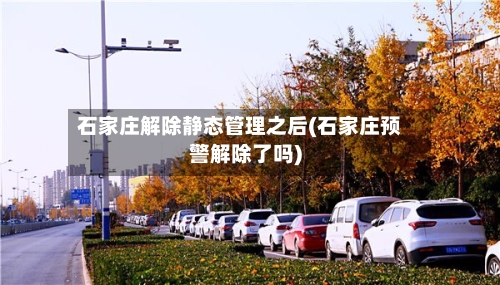 石家庄解除静态管理之后(石家庄预警解除了吗)