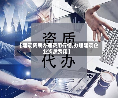【建筑资质办理费用行情,办理建筑企业资质费用】-第2张图片
