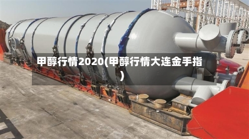 甲醇行情2020(甲醇行情大连金手指)