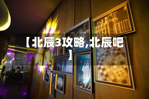 【北辰3攻略,北辰吧】