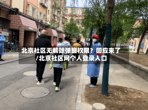北京社区无解除弹窗权限？回应来了/北京社区网个人登录入口