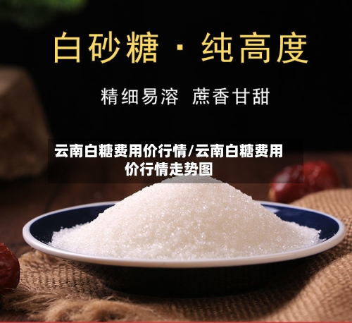 云南白糖费用价行情/云南白糖费用价行情走势图-第2张图片