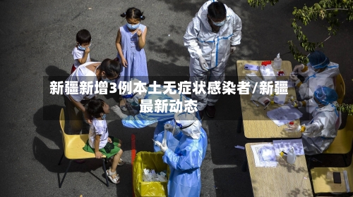 新疆新增3例本土无症状感染者/新疆最新动态