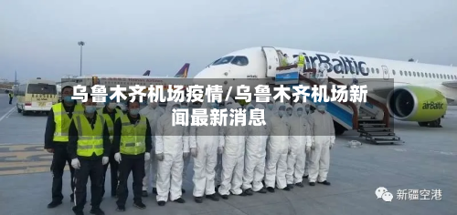 乌鲁木齐机场疫情/乌鲁木齐机场新闻最新消息-第2张图片