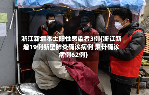 浙江新增本土阳性感染者3例(浙江新增19例新型肺炎确诊病例 累计确诊病例62例)