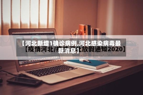 【河北新增1确诊病例,河北感染病毒最新消息】