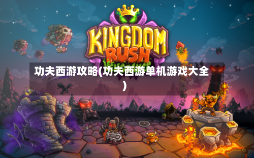 功夫西游攻略(功夫西游单机游戏大全)