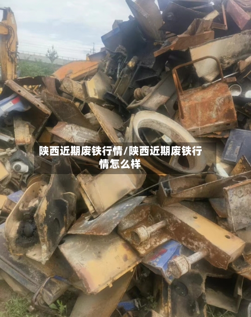 陕西近期废铁行情/陕西近期废铁行情怎么样-第2张图片