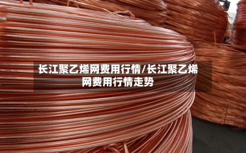 长江聚乙烯网费用行情/长江聚乙烯网费用行情走势-第2张图片