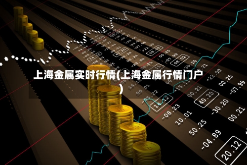 上海金属实时行情(上海金属行情门户)