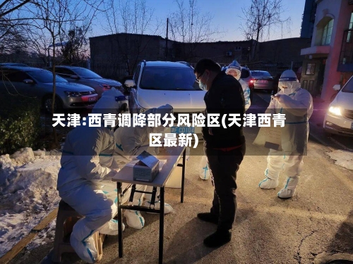 天津:西青调降部分风险区(天津西青区最新)