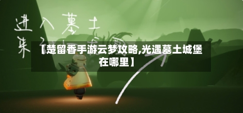 【楚留香手游云梦攻略,光遇墓土城堡在哪里】-第2张图片