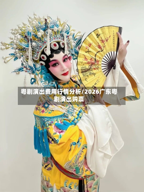 粤剧演出费用行情分析/2026广东粤剧演出购票
