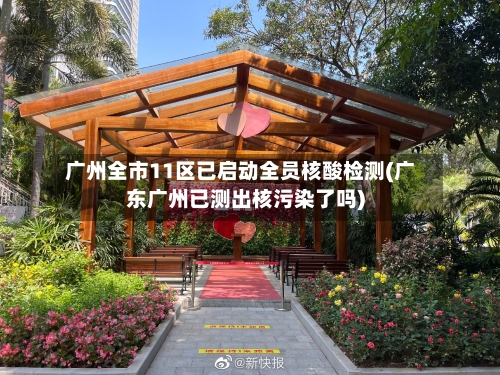 广州全市11区已启动全员核酸检测(广东广州已测出核污染了吗)-第2张图片