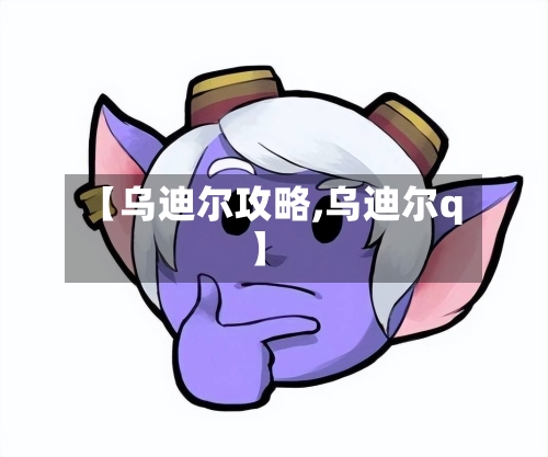 【乌迪尔攻略,乌迪尔q】