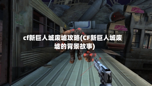 cf新巨人城废墟攻略(CF新巨人城废墟的背景故事)-第2张图片