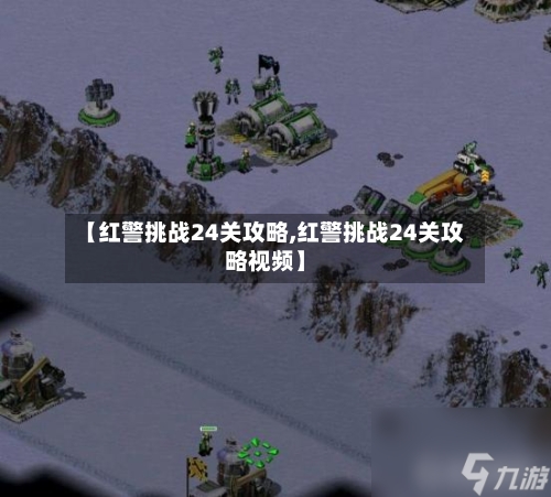 【红警挑战24关攻略,红警挑战24关攻略视频】-第2张图片
