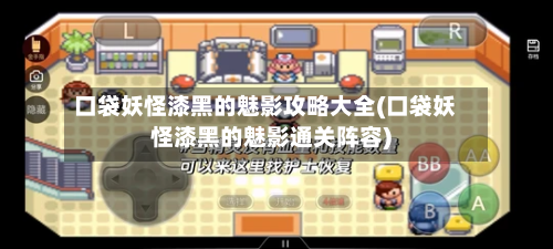 口袋妖怪漆黑的魅影攻略大全(口袋妖怪漆黑的魅影通关阵容)