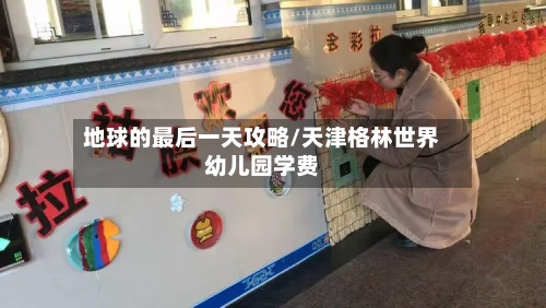 地球的最后一天攻略/天津格林世界幼儿园学费