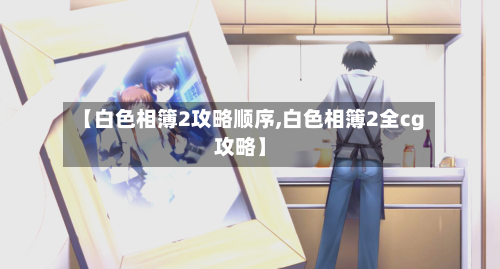 【白色相簿2攻略顺序,白色相簿2全cg攻略】-第2张图片