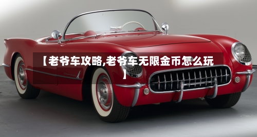 【老爷车攻略,老爷车无限金币怎么玩】