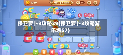 保卫萝卜3攻略39(保卫萝卜3攻略游乐场57)