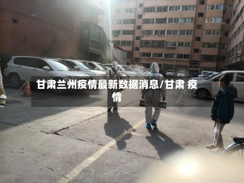 甘肃兰州疫情最新数据消息/甘肃 疫情-第3张图片