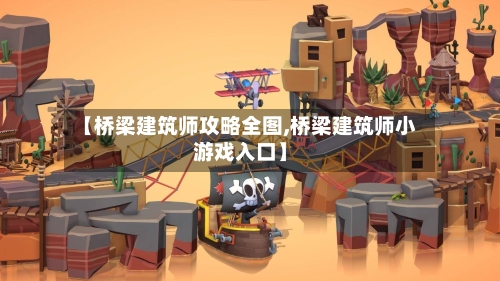 【桥梁建筑师攻略全图,桥梁建筑师小游戏入口】