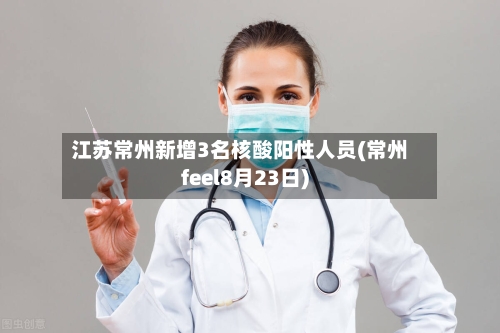 江苏常州新增3名核酸阳性人员(常州feel8月23日)
