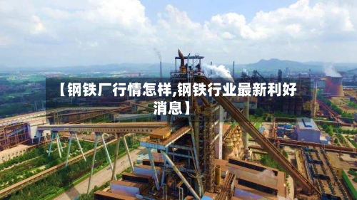 【钢铁厂行情怎样,钢铁行业最新利好消息】-第2张图片