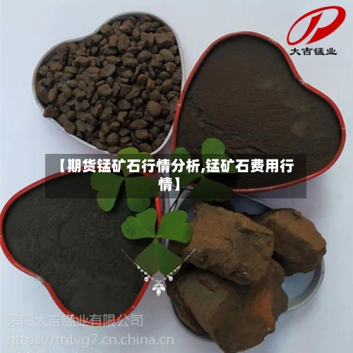 【期货锰矿石行情分析,锰矿石费用行情】-第2张图片