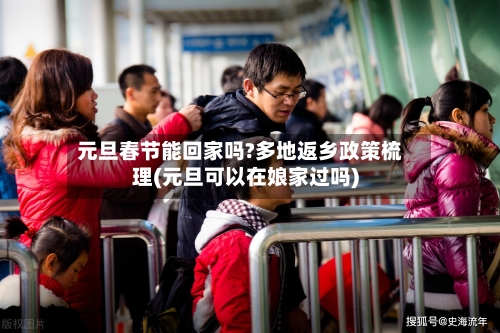 元旦春节能回家吗?多地返乡政策梳理(元旦可以在娘家过吗)