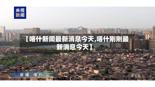 【喀什新闻最新消息今天,喀什刚刚最新消息今天】-第1张图片