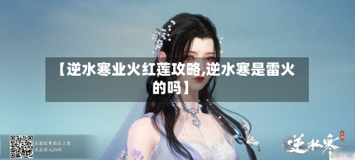 【逆水寒业火红莲攻略,逆水寒是雷火的吗】-第2张图片