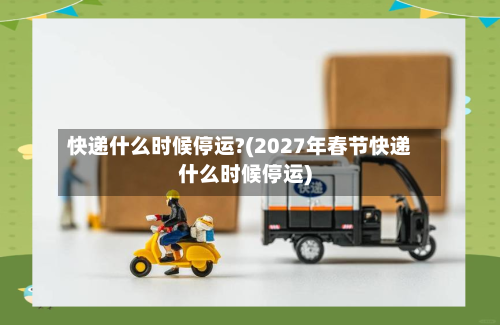 快递什么时候停运?(2027年春节快递什么时候停运)-第3张图片