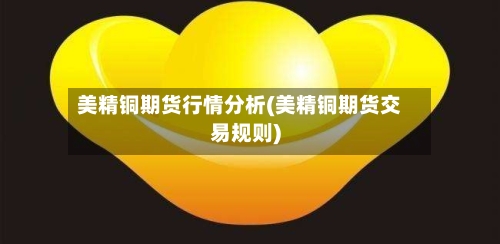 美精铜期货行情分析(美精铜期货交易规则)