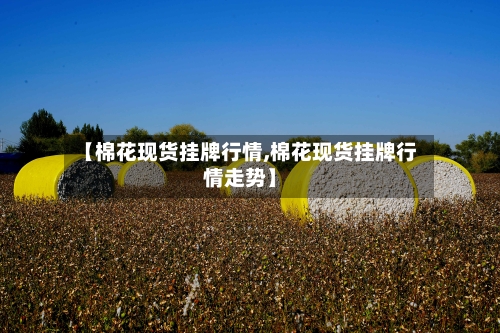 【棉花现货挂牌行情,棉花现货挂牌行情走势】