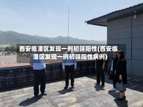 西安临潼区发现一例初筛阳性(西安临潼区发现一例初筛阳性病例)-第2张图片