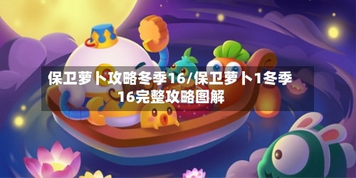 保卫萝卜攻略冬季16/保卫萝卜1冬季16完整攻略图解