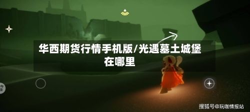 华西期货行情手机版/光遇墓土城堡在哪里-第2张图片