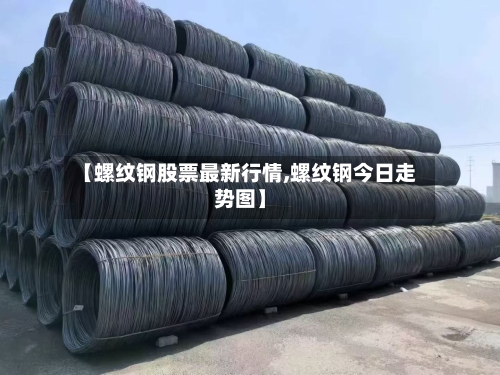 【螺纹钢股票最新行情,螺纹钢今日走势图】
