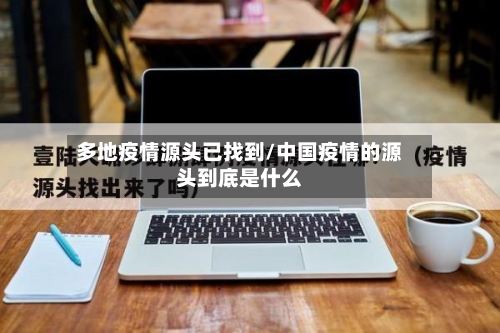 多地疫情源头已找到/中国疫情的源头到底是什么