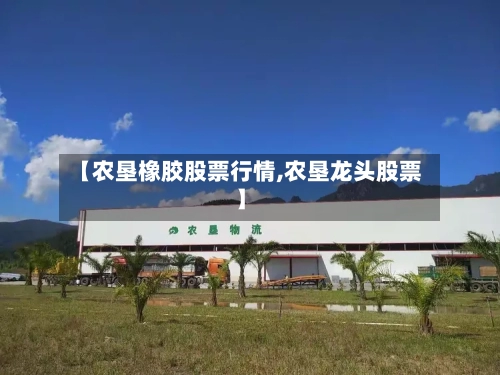 【农垦橡胶股票行情,农垦龙头股票】-第2张图片