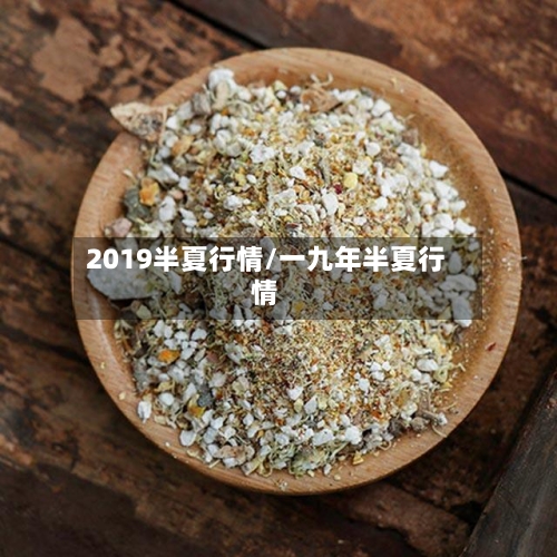 2019半夏行情/一九年半夏行情
