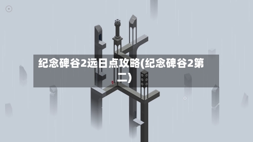 纪念碑谷2远日点攻略(纪念碑谷2第二)-第2张图片