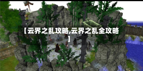 【云界之乱攻略,云界之乱全攻略】