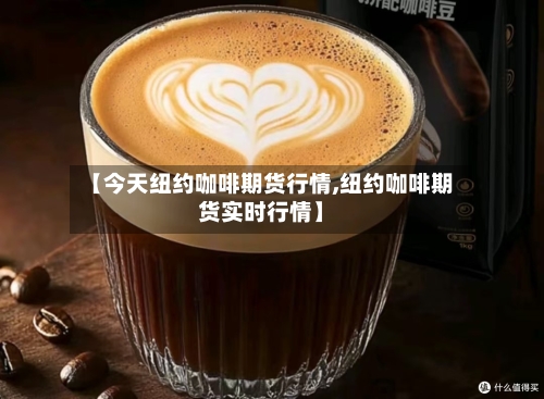 【今天纽约咖啡期货行情,纽约咖啡期货实时行情】