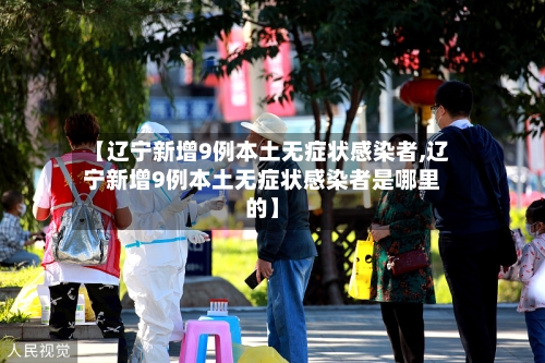 【辽宁新增9例本土无症状感染者,辽宁新增9例本土无症状感染者是哪里的】