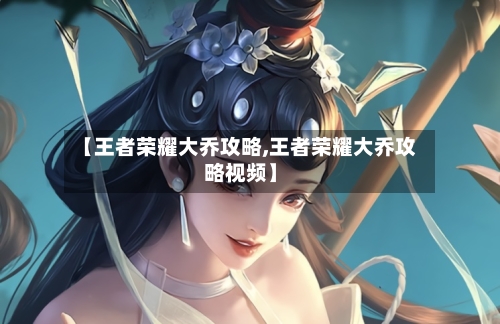 【王者荣耀大乔攻略,王者荣耀大乔攻略视频】